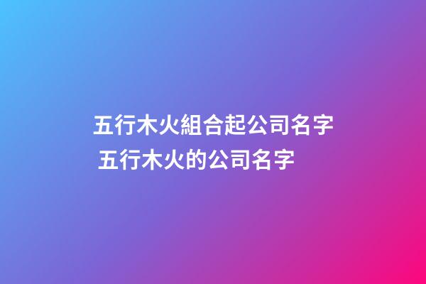 五行木火組合起公司名字 五行木火的公司名字